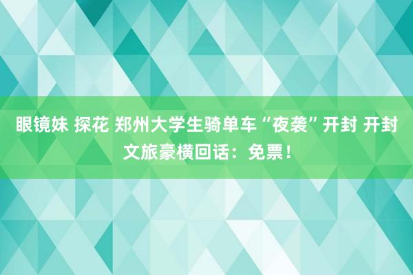 眼镜妹 探花 郑州大学生骑单车“夜袭”开封 开封文旅豪横回话：免票！