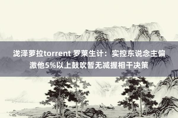 泷泽萝拉torrent 罗莱生计：实控东说念主偏激他5%以上鼓吹暂无减握相干决策