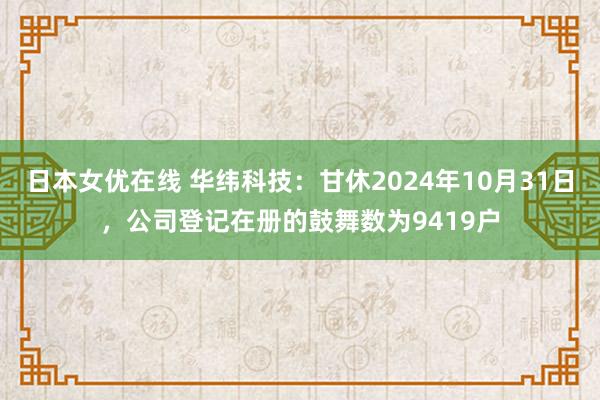 日本女优在线 华纬科技：甘休2024年10月31日，公司登记在册的鼓舞数为9419户