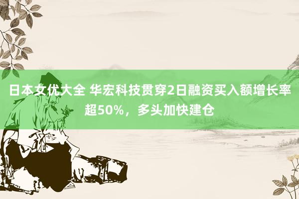 日本女优大全 华宏科技贯穿2日融资买入额增长率超50%，多头加快建仓