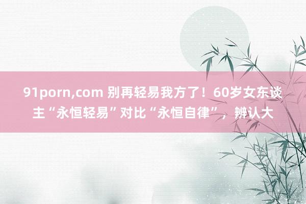 91porn，com 别再轻易我方了！60岁女东谈主“永恒轻易”对比“永恒自律”，辨认大