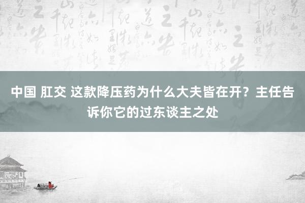 中国 肛交 这款降压药为什么大夫皆在开？主任告诉你它的过东谈主之处