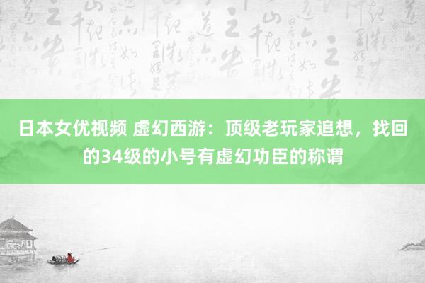 日本女优视频 虚幻西游：顶级老玩家追想，找回的34级的小号有虚幻功臣的称谓