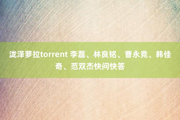 泷泽萝拉torrent 李磊、林良铭、曹永竞、韩佳奇、范双杰快问快答