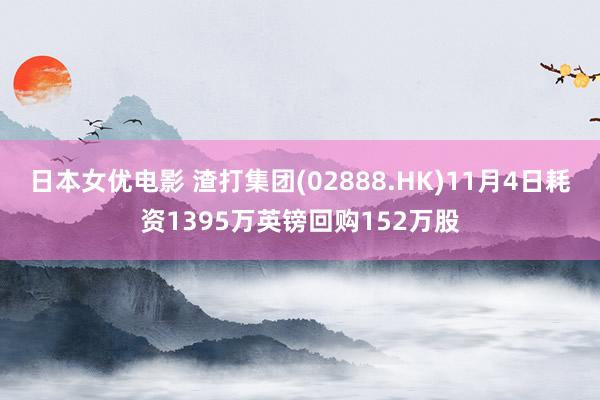 日本女优电影 渣打集团(02888.HK)11月4日耗资1395万英镑回购152万股