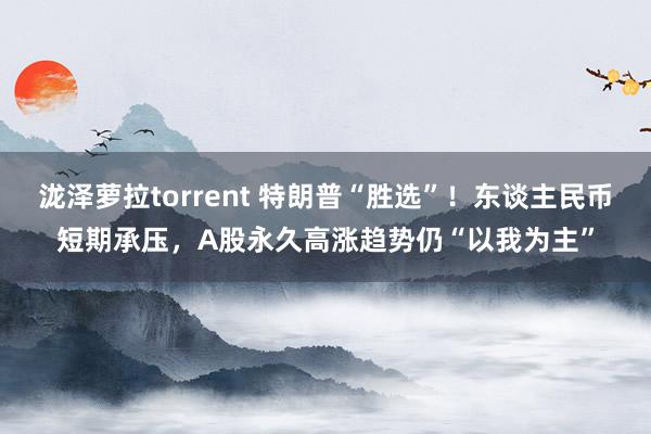 泷泽萝拉torrent 特朗普“胜选”！东谈主民币短期承压，A股永久高涨趋势仍“以我为主”