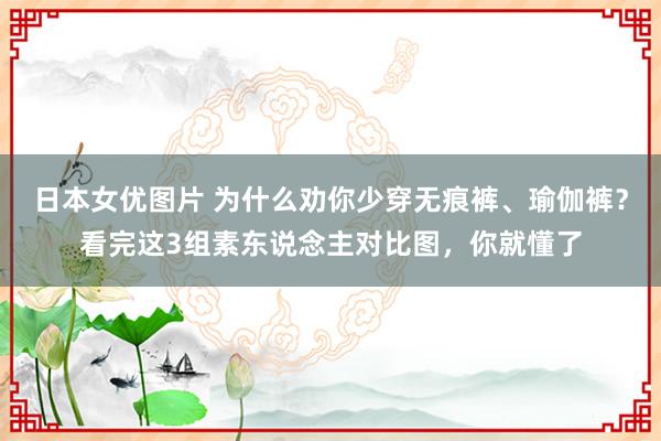 日本女优图片 为什么劝你少穿无痕裤、瑜伽裤？看完这3组素东说念主对比图，你就懂了