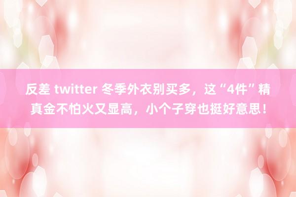 反差 twitter 冬季外衣别买多，这“4件”精真金不怕火又显高，小个子穿也挺好意思！