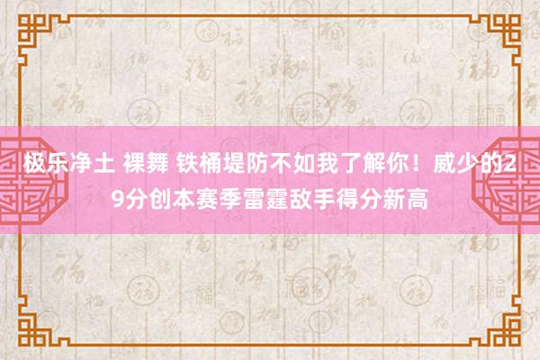 极乐净土 裸舞 铁桶堤防不如我了解你！威少的29分创本赛季雷霆敌手得分新高