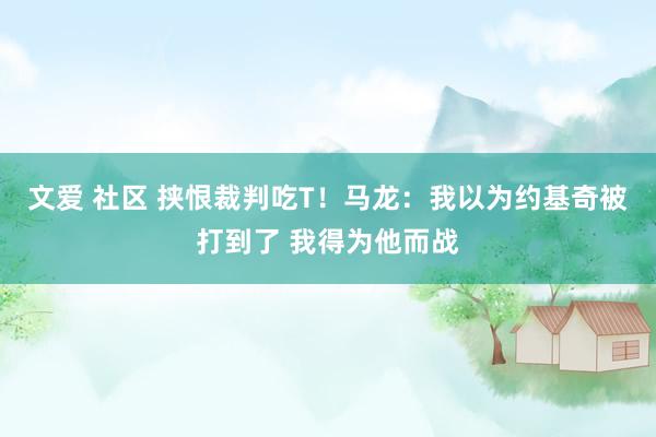 文爱 社区 挟恨裁判吃T！马龙：我以为约基奇被打到了 我得为他而战