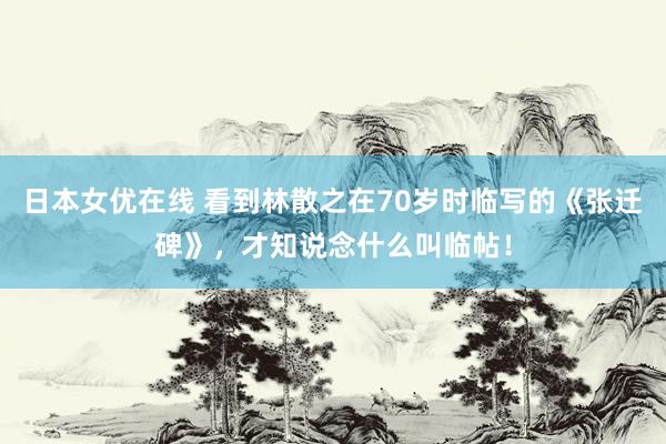 日本女优在线 看到林散之在70岁时临写的《张迁碑》，才知说念什么叫临帖！