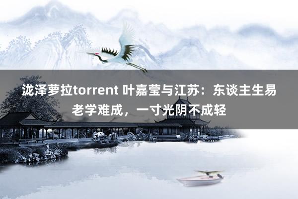 泷泽萝拉torrent 叶嘉莹与江苏：东谈主生易老学难成，一寸光阴不成轻