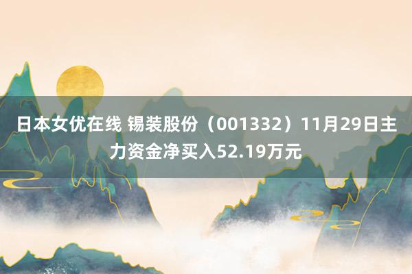 日本女优在线 锡装股份（001332）11月29日主力资金净买入52.19万元