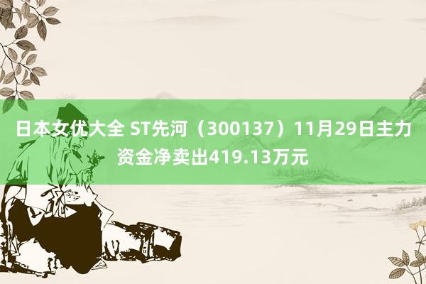 日本女优大全 ST先河（300137）11月29日主力资金净卖出419.13万元