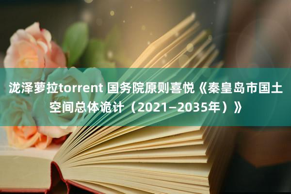 泷泽萝拉torrent 国务院原则喜悦《秦皇岛市国土空间总体诡计（2021—2035年）》