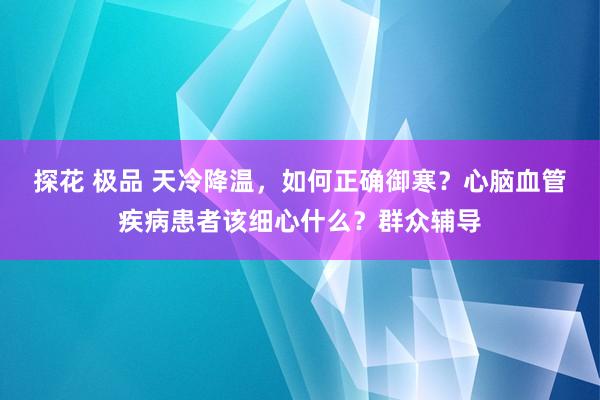 探花 极品 天冷降温，如何正确御寒？心脑血管疾病患者该细心什么？群众辅导