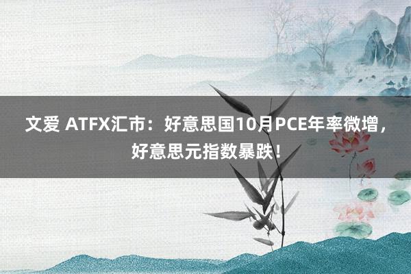 文爱 ATFX汇市：好意思国10月PCE年率微增，好意思元指数暴跌！