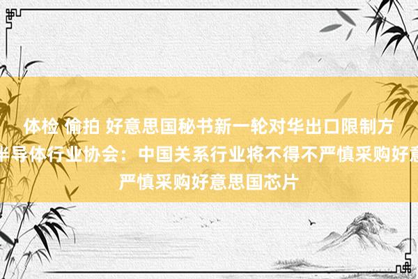 体检 偷拍 好意思国秘书新一轮对华出口限制方法，中国半导体行业协会：中国关系行业将不得不严慎采购好意思国芯片