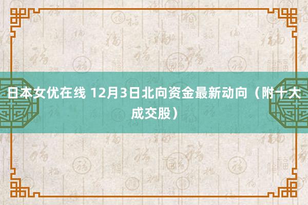 日本女优在线 12月3日北向资金最新动向（附十大成交股）