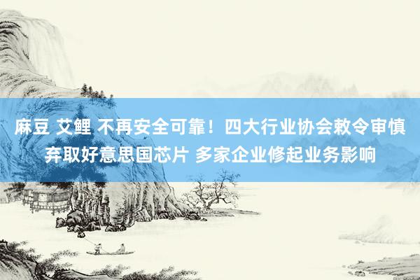 麻豆 艾鲤 不再安全可靠！四大行业协会敕令审慎弃取好意思国芯片 多家企业修起业务影响