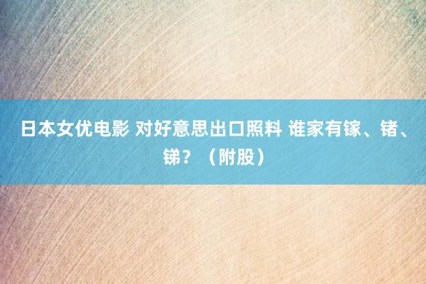 日本女优电影 对好意思出口照料 谁家有镓、锗、锑？（附股）