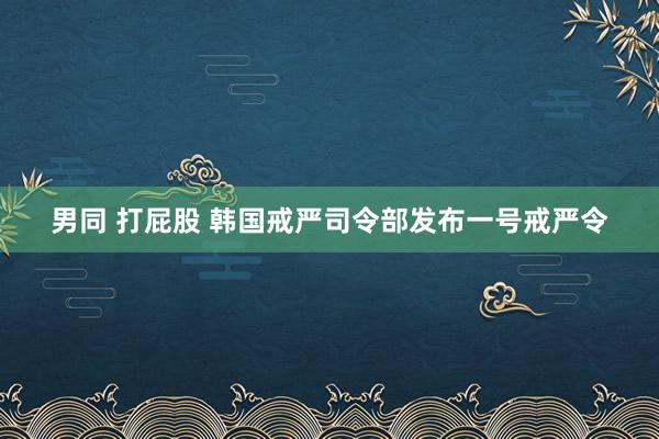 男同 打屁股 韩国戒严司令部发布一号戒严令