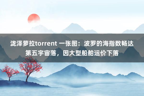 泷泽萝拉torrent 一张图：波罗的海指数畅达第五宇宙落，因大型船舶运价下落