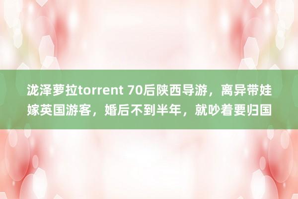 泷泽萝拉torrent 70后陕西导游，离异带娃嫁英国游客，婚后不到半年，就吵着要归国