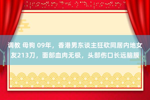 调教 母狗 09年，香港男东谈主狂砍同居内地女友213刀，面部血肉无极，头部伤口长远脑膜