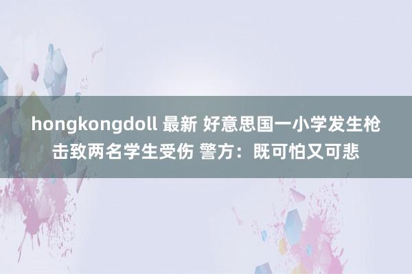 hongkongdoll 最新 好意思国一小学发生枪击致两名学生受伤 警方：既可怕又可悲