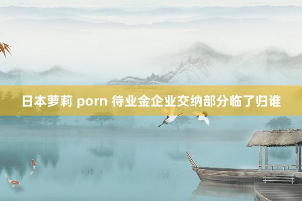 日本萝莉 porn 待业金企业交纳部分临了归谁