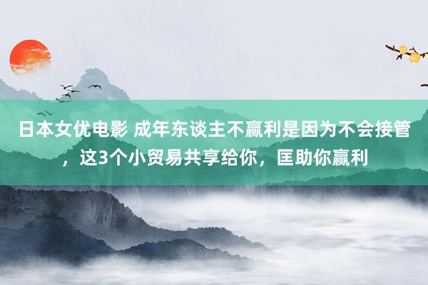 日本女优电影 成年东谈主不赢利是因为不会接管，这3个小贸易共享给你，匡助你赢利