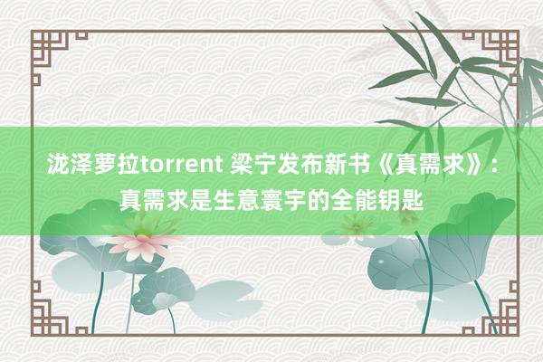 泷泽萝拉torrent 梁宁发布新书《真需求》：真需求是生意寰宇的全能钥匙