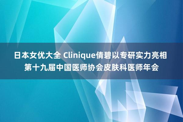 日本女优大全 Clinique倩碧以专研实力亮相 第十九届中国医师协会皮肤科医师年会