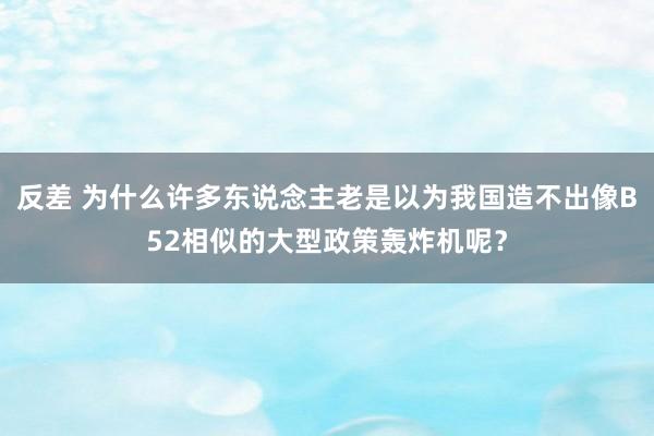 反差 为什么许多东说念主老是以为我国造不出像B52相似的大型政策轰炸机呢？