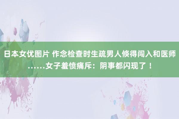 日本女优图片 作念检查时生疏男人倏得闯入和医师……女子羞愤痛斥：阴事都闪现了 ！