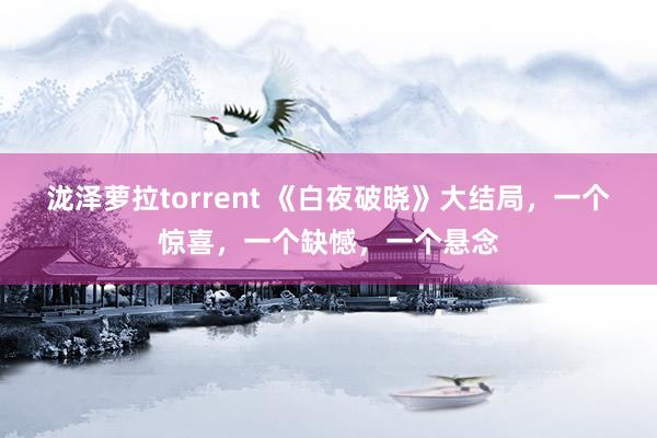 泷泽萝拉torrent 《白夜破晓》大结局，一个惊喜，一个缺憾，一个悬念