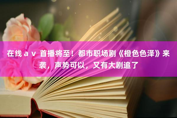 在线ａｖ 首播将至！都市职场剧《橙色色泽》来袭，声势可以，又有大剧追了