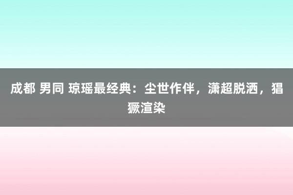 成都 男同 琼瑶最经典：尘世作伴，潇超脱洒，猖獗渲染