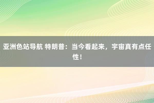 亚洲色站导航 特朗普：当今看起来，宇宙真有点任性！