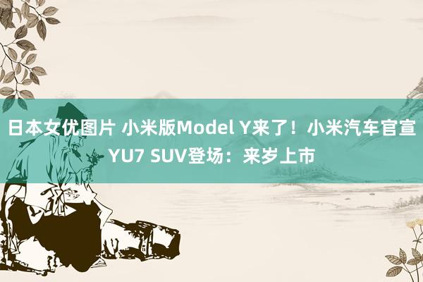 日本女优图片 小米版Model Y来了！小米汽车官宣YU7 SUV登场：来岁上市