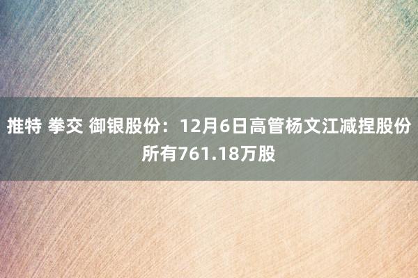 推特 拳交 御银股份：12月6日高管杨文江减捏股份所有761.18万股