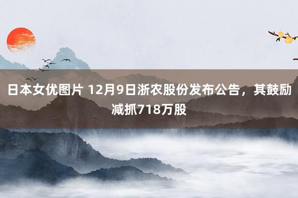 日本女优图片 12月9日浙农股份发布公告，其鼓励减抓718万股