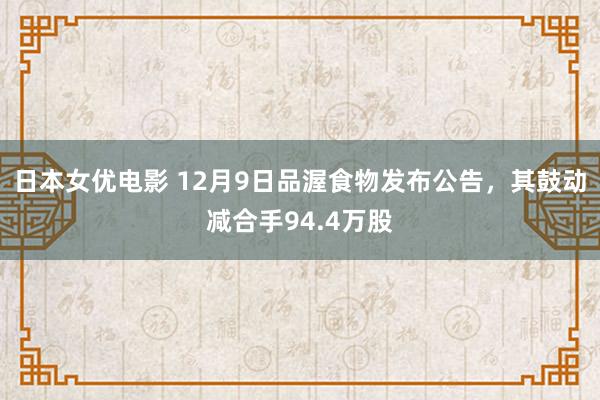 日本女优电影 12月9日品渥食物发布公告，其鼓动减合手94.4万股