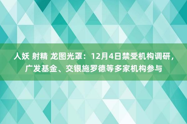 人妖 射精 龙图光罩：12月4日禁受机构调研，广发基金、交银施罗德等多家机构参与