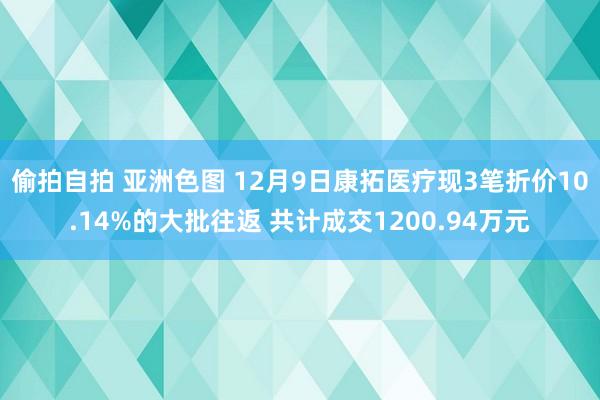 偷拍自拍 亚洲色图 12月9日康拓医疗现3笔折价10.14%的大批往返 共计成交1200.94万元