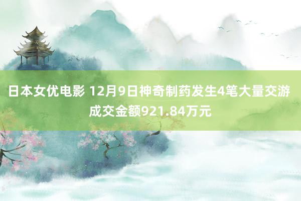 日本女优电影 12月9日神奇制药发生4笔大量交游 成交金额921.84万元