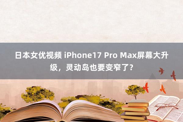 日本女优视频 iPhone17 Pro Max屏幕大升级，灵动岛也要变窄了？