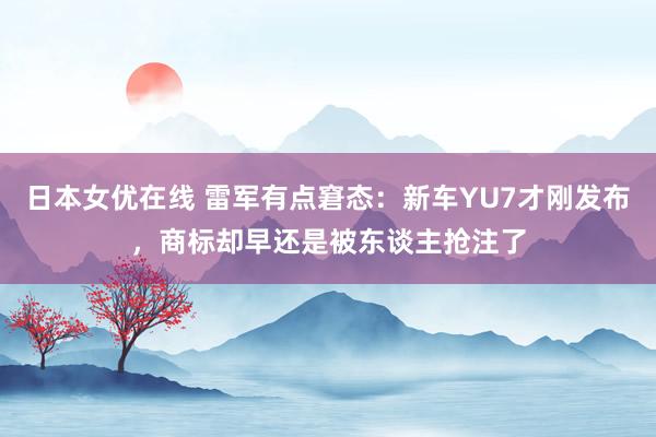 日本女优在线 雷军有点窘态：新车YU7才刚发布，商标却早还是被东谈主抢注了