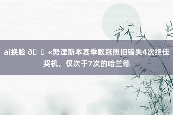 ai换脸 😫努涅斯本赛季欧冠照旧错失4次绝佳契机，仅次于7次的哈兰德